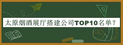 太原煙酒展廳搭建公司TOP10名單推出，網(wǎng)友推薦