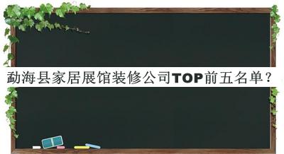 勐?？h家居展館裝修公司TOP前五名單發(fā)布，良心推薦