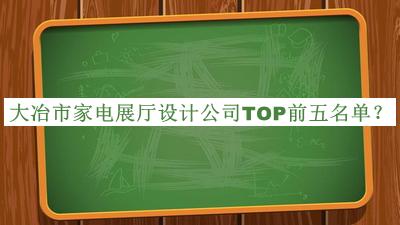 大冶市家電展廳設計公司TOP前五名單發(fā)布，網(wǎng)友推薦