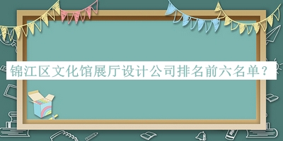 錦江區文化館展廳設計公司排名前六名單揭曉，值得一看