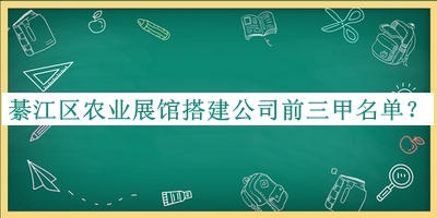 綦江區農業(yè)展館搭建公司前三甲名單宣布，網(wǎng)友推薦