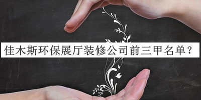 佳木斯環(huán)保展廳裝修公司前三甲名單宣布，閱后既刪