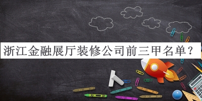 浙江金融展廳裝修公司前三甲名單公布，值得一看