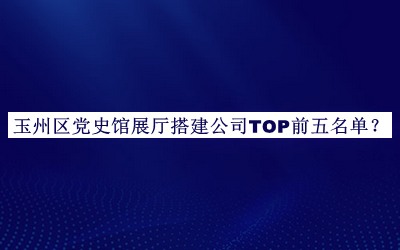 玉州區黨史館展廳搭建公司TOP前五名單公布，網(wǎng)友推薦