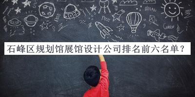 石峰區規劃館展館設計公司排名前六名單發(fā)布，值得一看