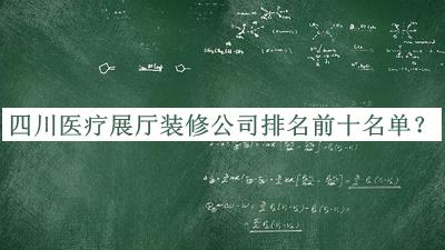 四川醫療展廳裝修公司排名前十名單發(fā)布，趕快收藏