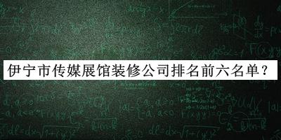 伊寧市傳媒展館裝修公司排名前六名單公布，網(wǎng)友推薦