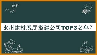 永州建材展廳搭建公司TOP3名單宣布，值得一看