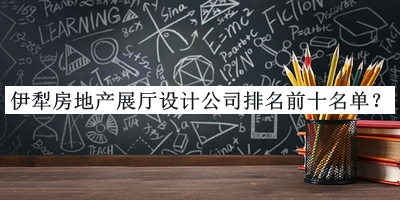 伊犁房地產(chǎn)展廳設計公司排名前十名單公開(kāi)，閱后既刪
