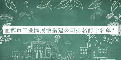 宜都市工業(yè)園展館搭建公司排名前十名單推出，值得一看