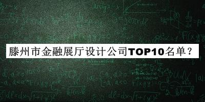 滕州市金融展廳設計公司TOP10名單揭曉，良心推薦