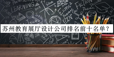 蘇州教育展廳設計公司排名前十名單推出，趕快收藏