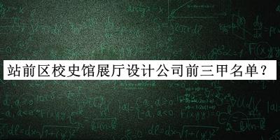站前區校史館展廳設計公司前三甲名單發(fā)布，網(wǎng)友推薦