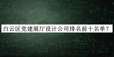 白云區黨建展廳設計公司排名前十名單揭曉，閱后既刪