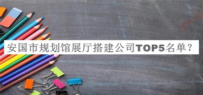 安國市規劃館展廳搭建公司TOP5名單發(fā)布，值得一看