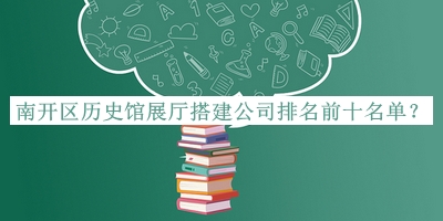 南開(kāi)區歷史館展廳搭建公司排名前十名單推出，良心推薦
