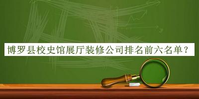 博羅縣校史館展廳裝修公司排名前六名單揭曉，閱后既刪