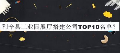 利辛縣工業(yè)園展廳搭建公司TOP10名單公布，網(wǎng)友推薦