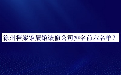 徐州檔案館展館裝修公司排名前六名單公布，網(wǎng)友推薦
