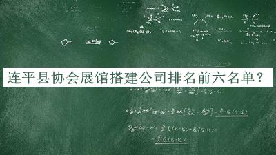 連平縣協(xié)會(huì )展館搭建公司排名前六名單宣布，網(wǎng)友推薦