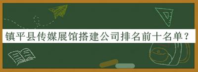 鎮平縣傳媒展館搭建公司排名前十名單發(fā)布，閱后既刪