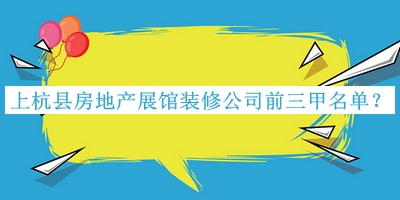 上杭縣房地產(chǎn)展館裝修公司前三甲名單公布，良心推薦