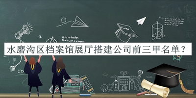 水磨溝區檔案館展廳搭建公司前三甲名單揭曉，趕快收藏