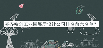 齊齊哈爾工業(yè)園展廳設計公司排名前六名單公開(kāi)，網(wǎng)友推薦