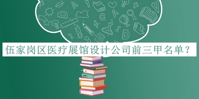 伍家崗區醫療展館設計公司前三甲名單發(fā)布，良心推薦