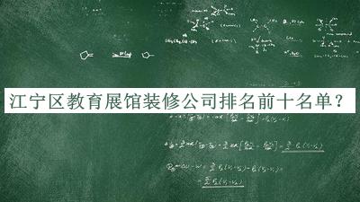 江寧區教育展館裝修公司排名前十名單推出，良心推薦