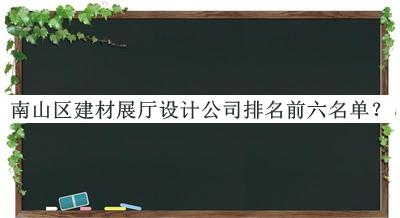 南山區建材展廳設計公司排名前六名單發(fā)布，趕快收藏