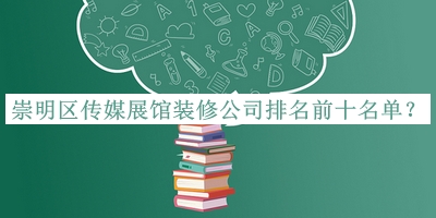 崇明區傳媒展館裝修公司排名前十名單揭曉，閱后既刪