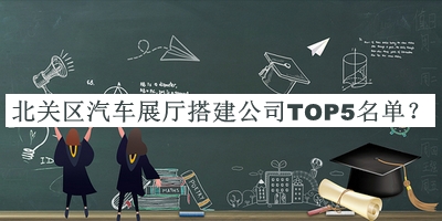 北關(guān)區汽車(chē)展廳搭建公司TOP5名單公布，良心推薦