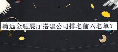 清遠金融展廳搭建公司排名前六名單推出，趕快收藏