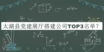 太湖縣黨建展廳搭建公司TOP3名單推出，趕快收藏