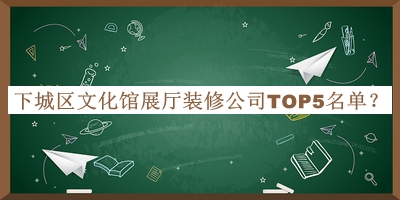 下城區文化館展廳裝修公司TOP5名單發(fā)布，趕快收藏