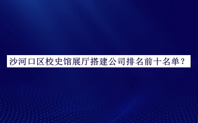 沙河口區校史館展廳搭建公司排名前十名單宣布，閱后既刪