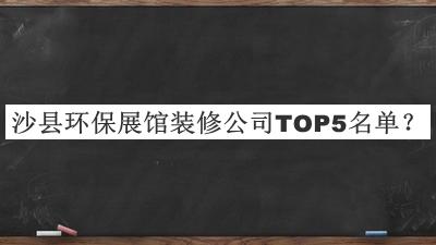 沙縣環(huán)保展館裝修公司TOP5名單公布，趕快收藏