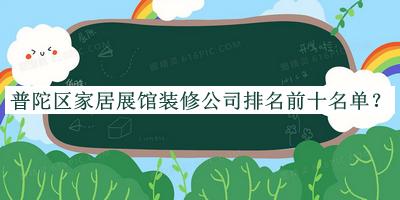 普陀區家居展館裝修公司排名前十名單推出，趕快收藏
