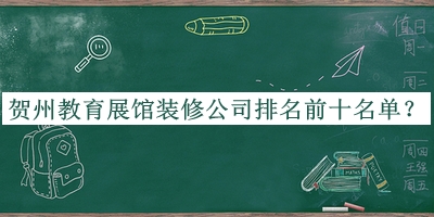 賀州教育展館裝修公司排名前十名單公開(kāi)，良心推薦