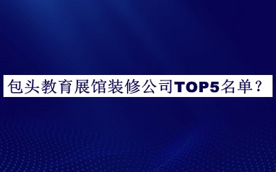 包頭教育展館裝修公司TOP5名單公開(kāi)，網(wǎng)友推薦