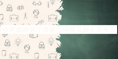 哈密煙酒展廳搭建公司排名前十名單發(fā)布，閱后既刪