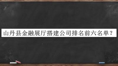 山丹縣金融展廳搭建公司排名前六名單推出，良心推薦