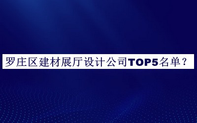 羅莊區建材展廳設計公司TOP5名單發(fā)布，閱后既刪