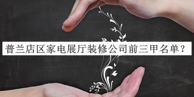 普蘭店區家電展廳裝修公司前三甲名單推出，值得一看