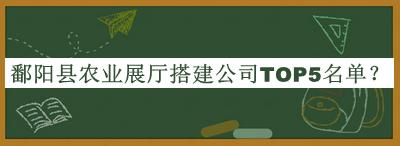 鄱陽(yáng)縣農業(yè)展廳搭建公司TOP5名單宣布，趕快收藏
