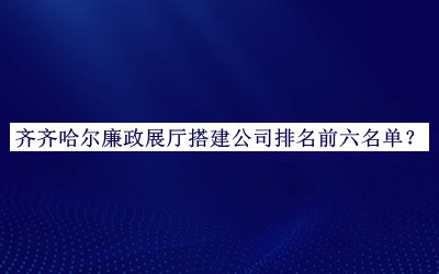 齊齊哈爾廉政展廳搭建公司排名前六名單宣布，趕快收藏