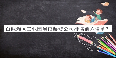 白堿灘區工業(yè)園展館裝修公司排名前六名單公開(kāi)，趕快收藏