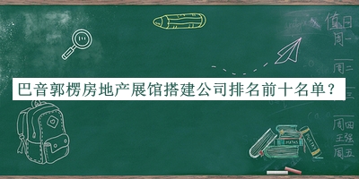 巴音郭楞房地產(chǎn)展館搭建公司排名前十名單宣布，良心推薦