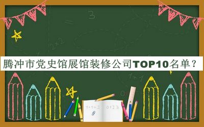 騰沖市黨史館展館裝修公司TOP10名單發(fā)布，閱后既刪